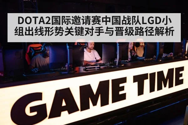 DOTA2国际邀请赛中国战队LGD小组出线形势关键对手与晋级路径解析