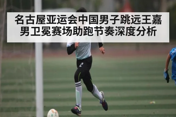 名古屋亚运会中国男子跳远王嘉男卫冕赛场助跑节奏深度分析