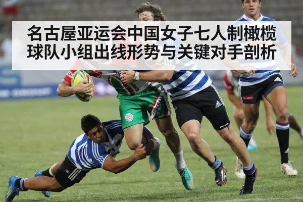 名古屋亚运会中国女子七人制橄榄球队小组出线形势与关键对手剖析