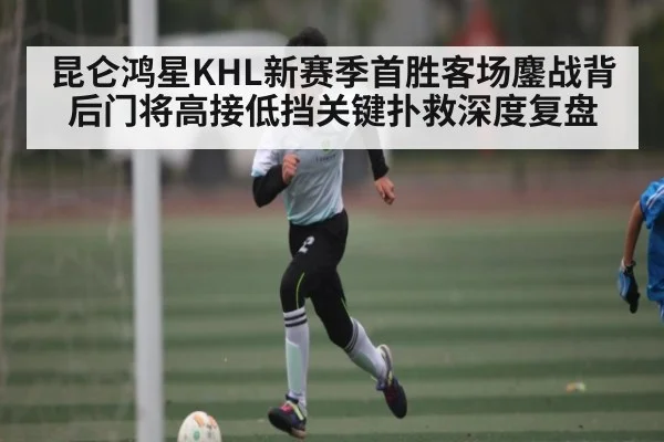 昆仑鸿星KHL新赛季首胜客场鏖战背后门将高接低挡关键扑救深度复盘