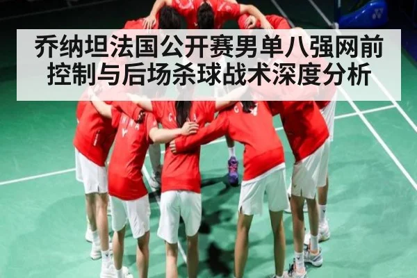 乔纳坦法国公开赛男单八强网前控制与后场杀球战术深度分析