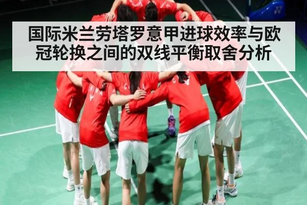 国际米兰劳塔罗意甲进球效率与欧冠轮换之间的双线平衡取舍分析
