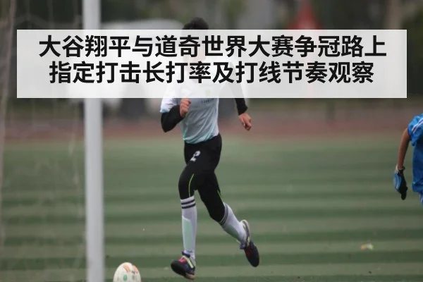 大谷翔平与道奇世界大赛争冠路上指定打击长打率及打线节奏观察