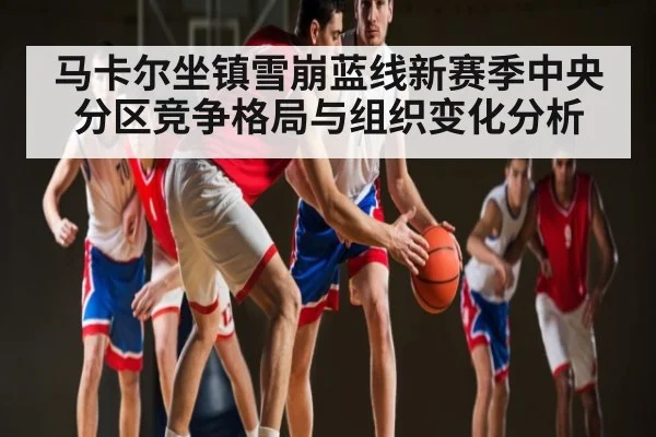 马卡尔坐镇雪崩蓝线新赛季中央分区竞争格局与组织变化分析