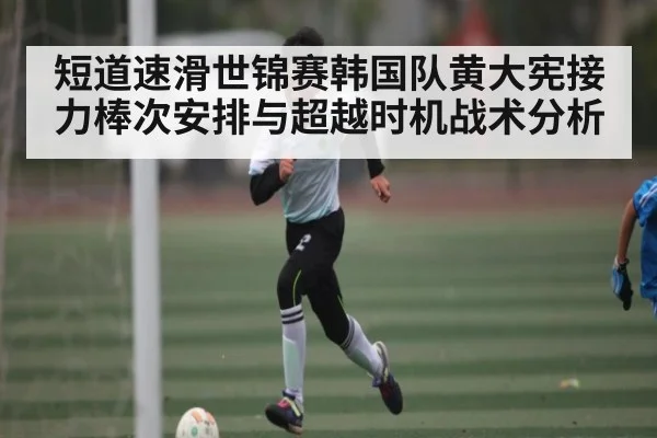 短道速滑世锦赛韩国队黄大宪接力棒次安排与超越时机战术分析 - kaiyun